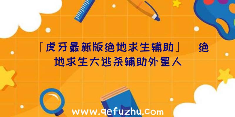 「虎牙最新版绝地求生辅助」|绝地求生大逃杀辅助外星人